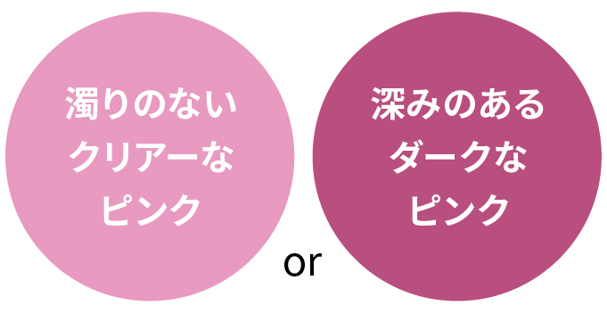 濁りのないクリアーなピンクor深みのあるダークなピンク